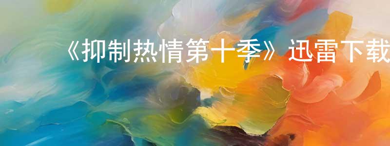 蔡兴彬发布《抑制热情第十季》迅雷下载/在线观看-都市情感-美剧天堂